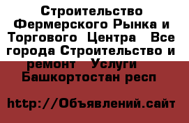 Строительство Фермерского Рынка и Торгового  Центра - Все города Строительство и ремонт » Услуги   . Башкортостан респ.